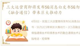 三大运营商即将发布5G消息白皮书5G为RCS（融合通信）带来巨大推动力