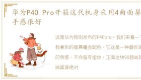 华为P40 Pro开箱这代机身采用4曲面屏幕,手感很好