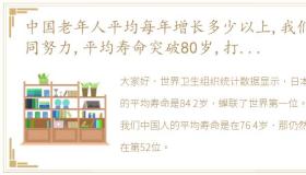 中国老年人平均每年增长多少以上,我们共同努力,平均寿命突破80岁,打造健康中国