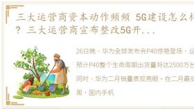 三大运营商资本动作频频 5G建设怎么样了? 三大运营商宣布整改5G开支大幅加码