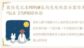 能给笔记本PD96W反向充电的显示器你见过吗LG 27UP850体验