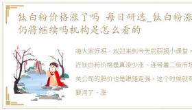 钛白粉价格涨了吗 每日研选_钛白粉涨价仍将继续吗机构是怎么看的