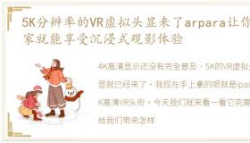 5K分辨率的VR虚拟头显来了arpara让你在家就能享受沉浸式观影体验