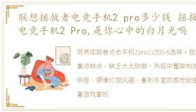 联想拯救者电竞手机2 pro多少钱 拯救者电竞手机2 Pro,是你心中的白月光吗