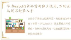 华为watch3新品首测独立使用,万物互联,这还不赶紧入手