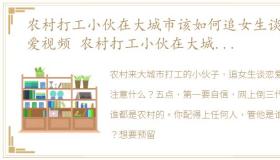 农村打工小伙在大城市该如何追女生谈恋爱视频 农村打工小伙在大城市该如何追女生谈恋爱