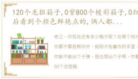 120个龙狙箱子,0紫800个棱彩箱子,0红最后看到个颜色鲜艳点的,俩人都激动了……