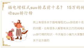 插电增程式suv排名前十名？ 15万的纯电动suv排行榜