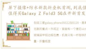 屏下摄像+防水新款折叠机首测,到底值不值得买Galaxy Z Fold3 5G在开新首发