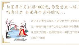 如果每个月补贴1000元,你愿意生二胎三胎吗为什么 如果每个月补贴1000元,你愿意生二胎三胎吗