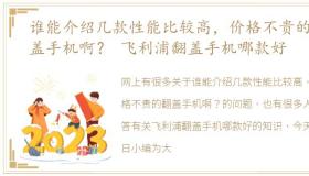 谁能介绍几款性能比较高，价格不贵的翻盖手机啊？ 飞利浦翻盖手机哪款好