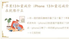 苹果13加量减价 iPhone 13加量还减价,你在犹豫什么