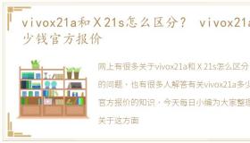 vivox21a和Ⅹ21s怎么区分？ vivox21a多少钱官方报价