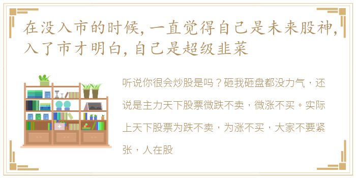 在没入市的时候,一直觉得自己是未来股神,入了市才明白,自己是超级韭菜