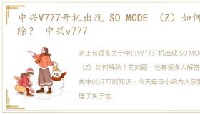 中兴V777开机出现 SO MODE （Z）如何解除？ 中兴v777