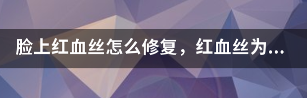 脸上红血丝怎样改善 脸部红血丝怎么修复