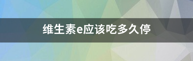 维生素E可以每天晚上都吃吗？ 维生素e吃多久停一次