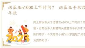 诺基亚n1000上市时间？ 诺基亚手机2011年款