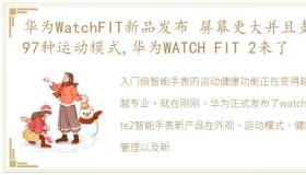 华为WatchFIT新品发布 屏幕更大并且支持97种运动模式,华为WATCH FIT 2来了