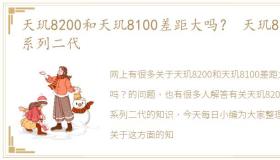 天玑8200和天玑8100差距大吗？ 天玑8200系列二代