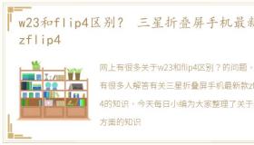 w23和flip4区别？ 三星折叠屏手机最新款zflip4