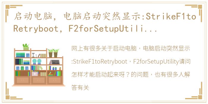 启动电脑，电脑启动突然显示:StrikeF1toRetryboot，F2forSetupUtility请问怎样才能启动起来呀？ 电脑启动不起来按f几