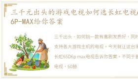 三千元出头的游戏电视如何选长虹电视65D6P-MAX给你答案