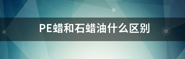 PE蜡和石蜡油什么区别 pe蜡与石蜡的区别