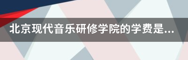 北京现代音乐学院怎么样?学费是多少?学校乱不乱？ 北京现代音乐研修学院学费