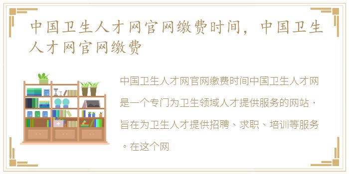 中国卫生人才网官网缴费时间，中国卫生人才网官网缴费