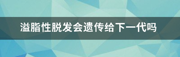 脂溢性脱发是由哪些原因引起的？ 溢脂性脱发