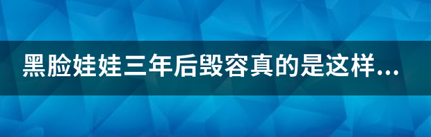 黑脸娃娃三年后毁容真的是这样吗？ 黑脸娃娃三年后毁容图