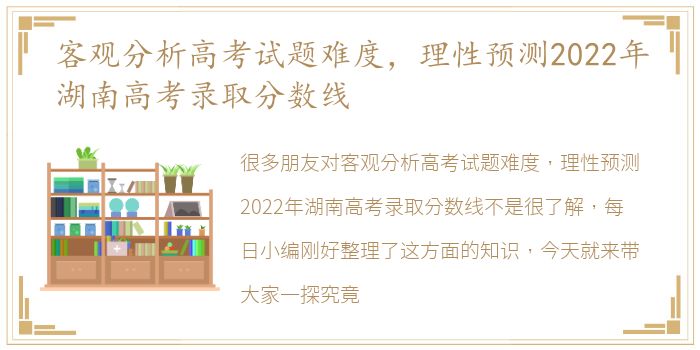 客观分析高考试题难度，理性预测2022年湖南高考录取分数线