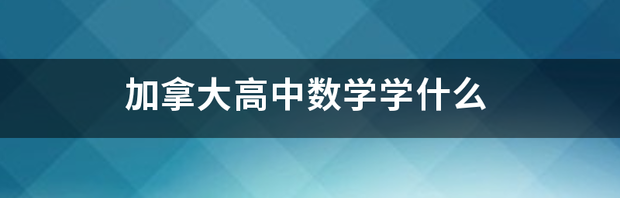 加拿大高中数学学什么？ 加拿大高中学什么