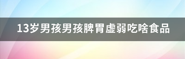 13岁男孩男孩脾胃虚弱吃啥食品 脾胃虚弱吃什么食物