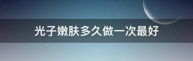 光子嫩肤中间隔多久做下一次最好？ 光子嫩肤多久做一次才最好