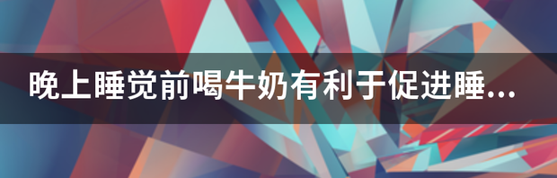 晚上喝牛奶好吗？有促进睡眠的好处吗？ 晚上喝牛奶有助于睡眠吗