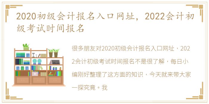 2020初级会计报名入口网址，2022会计初级考试时间报名