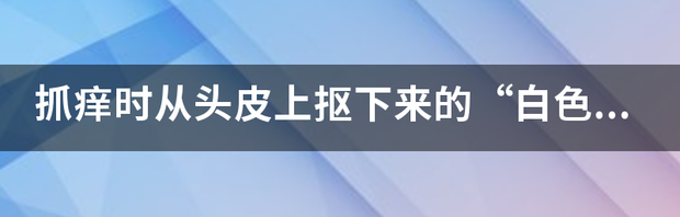 后脑勺头皮上有块白色东西，像头皮屑一样，抠得下来但是抠了他又会长出来，下面图片是刚洗完头的图片 头皮抠下来大块白色厚皮