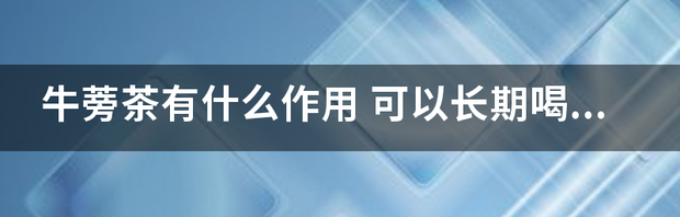 牛蒡茶有什么作用 可以长期喝吗？ 牛蒡茶的正确喝法