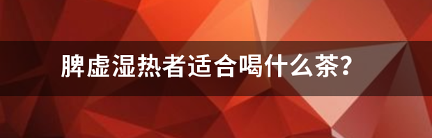 脾虚湿热者适合喝什么茶？ 湿热最怕三种茶