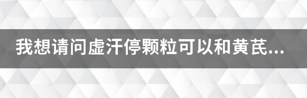 出虚汗服用虚汗停颗粒和玉屏风散怎么样？ 虚汗停颗粒