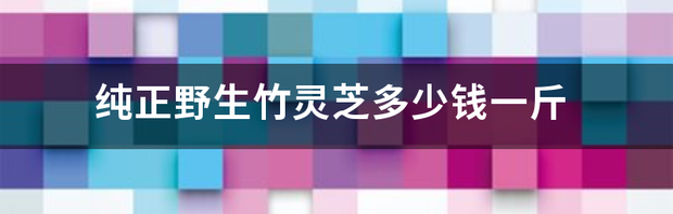 野生灵芝价格大概多少钱一斤？ 野生灵芝多少钱一斤