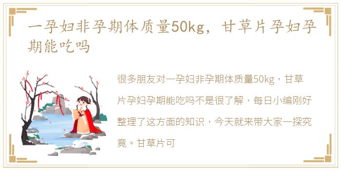 一孕妇非孕期体质量50kg，甘草片孕妇孕期能吃吗