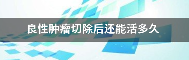 肝良性肿瘤能活多久？ 良性肿瘤切除能活几年