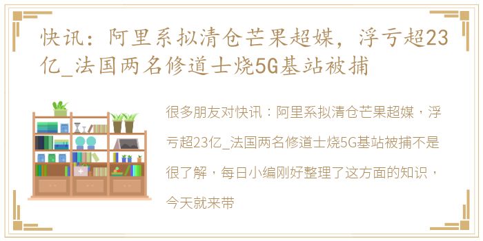 快讯：阿里系拟清仓芒果超媒，浮亏超23亿_法国两名修道士烧5G基站被捕