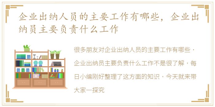 企业出纳人员的主要工作有哪些，企业出纳员主要负责什么工作