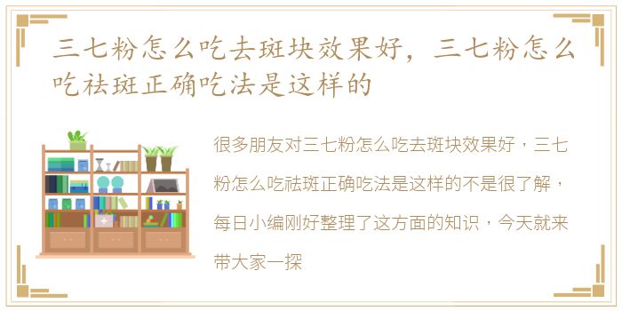 三七粉怎么吃去斑块效果好，三七粉怎么吃祛斑正确吃法是这样的