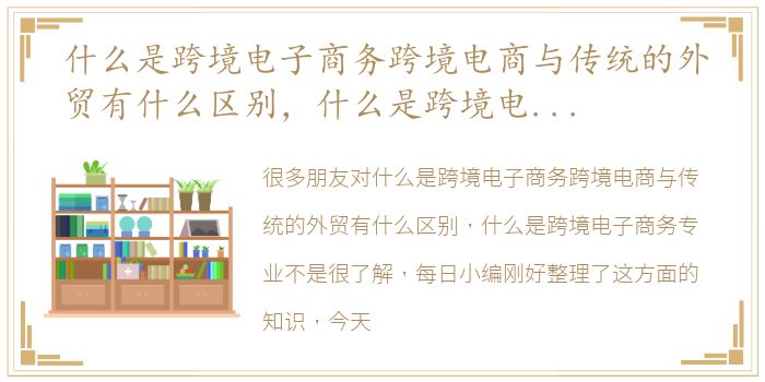 什么是跨境电子商务跨境电商与传统的外贸有什么区别，什么是跨境电子商务专业