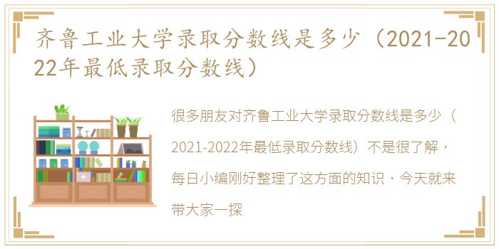 齐鲁工业大学录取分数线是多少（2021-2022年最低录取分数线）